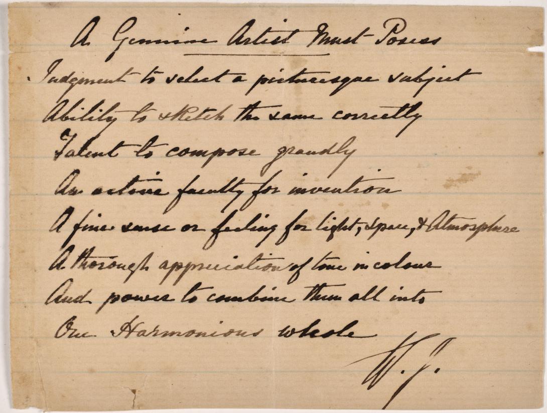 A yellowed piece of paper which reads, handwritten in old-fashioned handwriting: 'A genuine artist must possess judgement to select a picturesque subject and ability to sketch the same correctly; talent to compose grandly; an active faculty for invention; a fine sense of feeling for light, space and atmosphere; a thorough appreciation of tone in colour; and power to combine them all into one harmonious whole. — IWJ'